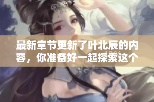 最新章节更新了叶北辰的内容，你准备好一起探索这个故事了吗