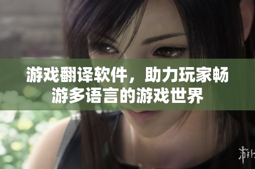 游戏翻译软件，助力玩家畅游多语言的游戏世界