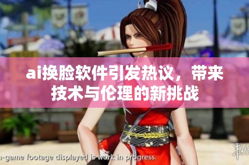 ai换脸软件引发热议，带来技术与伦理的新挑战