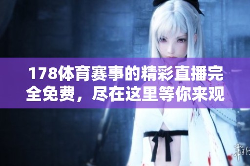 178**赛事的精彩直播完全免费，尽在这里等你来观看！