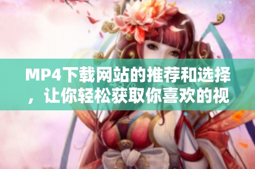 MP4下载网站的推荐和选择，让你轻松获取你喜欢的视频。