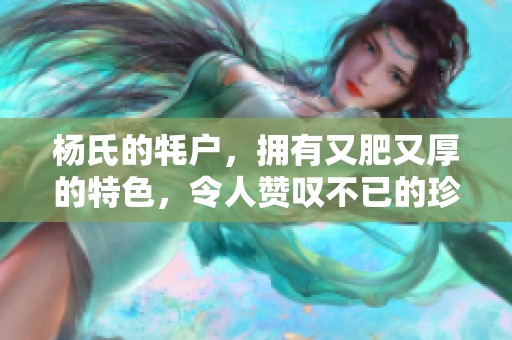 杨氏的牦户，拥有又肥又厚的特色，令人赞叹不已的珍品。