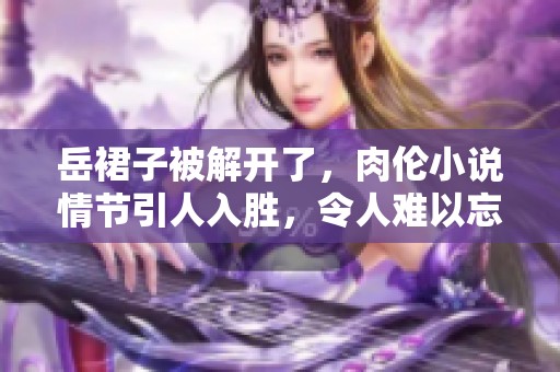 岳裙子被解开了，肉伦小说情节引人入胜，令人难以忘怀