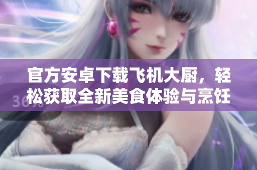 官方安卓下载飞机大厨，轻松获取全新美食体验与烹饪技巧