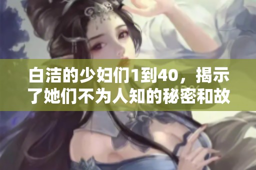 白洁的少妇们1到40，揭示了她们不为人知的秘密和故事