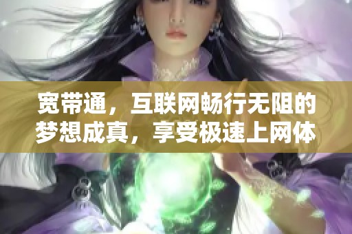 宽带通，互联网畅行无阻的梦想成真，享受极速上网体验！