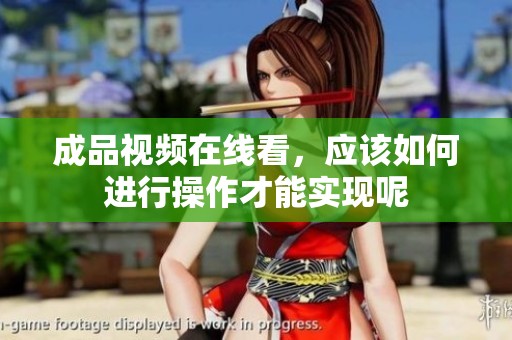 成品视频在线看，应该如何进行操作才能实现呢