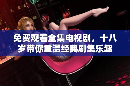 免费观看全集电视剧，十八岁带你重温经典剧集乐趣