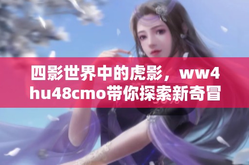 四影世界中的虎影，ww4hu48cmo带你探索新奇冒险之旅！