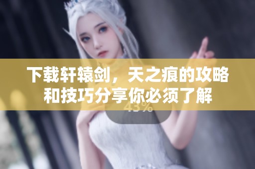 下载轩辕剑，天之痕的攻略和技巧分享你必须了解
