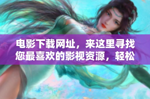 电影下载网址，来这里寻找您最喜欢的影视资源，轻松获取精彩影片