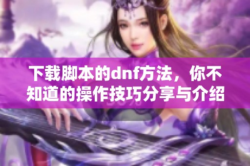 下载脚本的dnf方法，你不知道的操作技巧分享与介绍