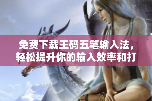 免费下载王码五笔输入法，轻松提升你的输入效率和打字体验