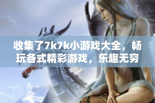 收集了7k7k小游戏大全，畅玩各式精彩游戏，乐趣无穷尽！