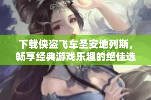 下载侠盗飞车圣安地列斯，畅享经典游戏乐趣的绝佳选择