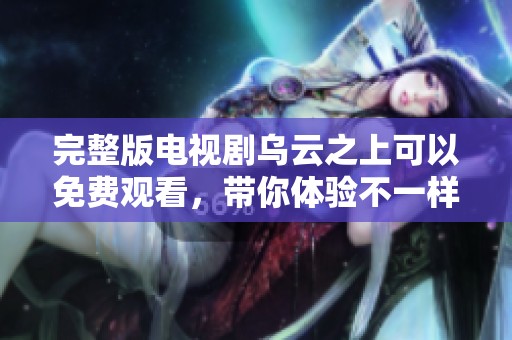 完整版电视剧乌云之上可以免费观看，带你体验不一样的精彩故事