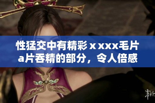 性猛交中有精彩ⅹxxx****吞精的部分，令人倍感兴奋与刺激