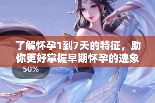 了解怀孕1到7天的特征，助你更好掌握早期怀孕的迹象与变化
