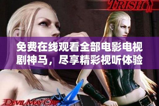 免费在线观看全部电影电视剧神马，尽享精彩视听体验在这里！
