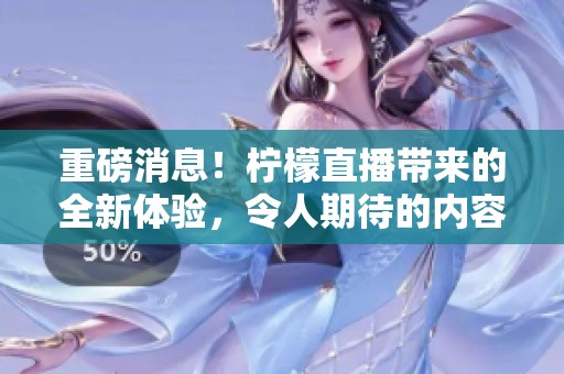 重磅消息！柠檬直播带来的全新体验，令人期待的内容不容错过！