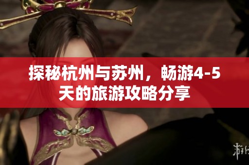 探秘杭州与苏州，畅游4-5天的旅游攻略分享
