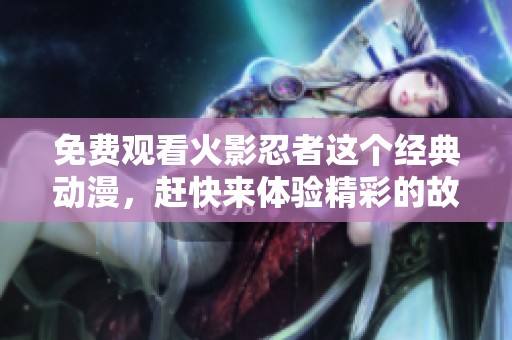 免费观看火影忍者这个经典动漫，赶快来体验精彩的故事吧