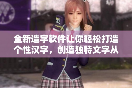 全新造字软件让你轻松打造个性汉字，创造独特文字从此不再困难