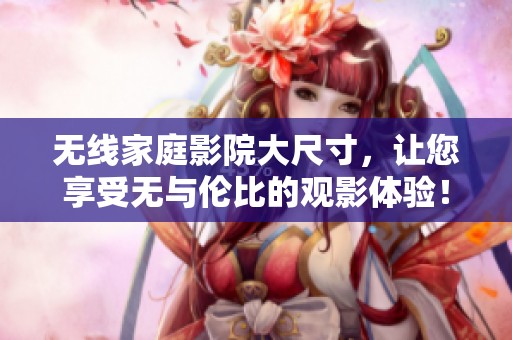 无线家庭影院大尺寸，让您享受无与伦比的观影体验！