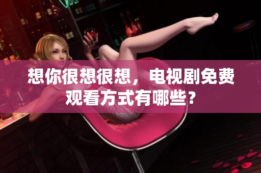 想你很想很想，电视剧免费观看方式有哪些？