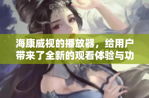 海康威视的播放器，给用户带来了全新的观看体验与功能。