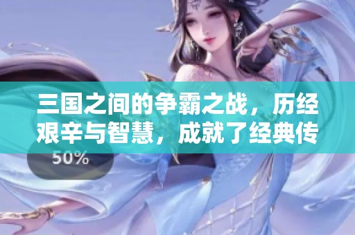 三国之间的争霸之战，历经艰辛与智慧，成就了经典传奇