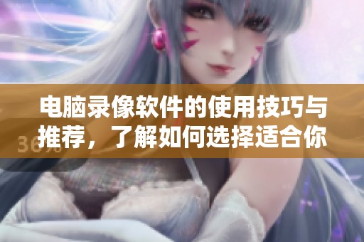 电脑录像软件的使用技巧与推荐，了解如何选择适合你的录像工具
