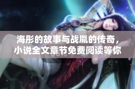 海彤的故事与战胤的传奇，小说全文章节免费阅读等你来发现！
