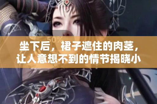 坐下后，裙子遮住的肉茎，让人意想不到的情节揭晓小说