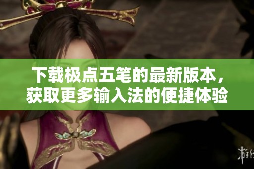 下载极点五笔的最新版本，获取更多输入法的便捷体验吧