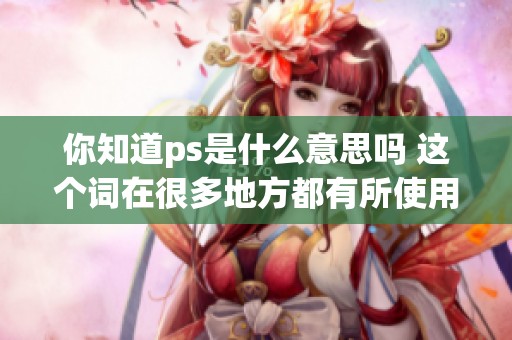 你知道ps是什么意思吗 这个词在很多地方都有所使用