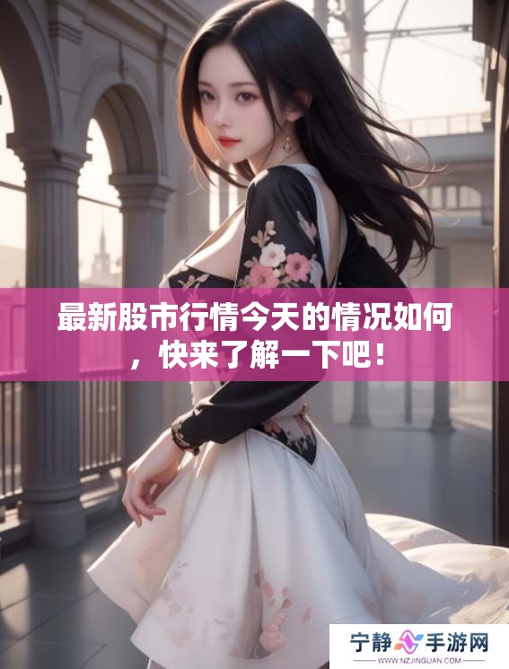 最新股市行情今天的情况如何，快来了解一下吧！