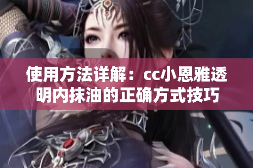 使用方法详解：cc小恩雅透明内抹油的正确方式技巧