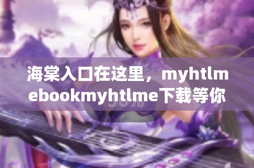 海棠入口在这里，myhtlmebookmyhtlme下载等你来体验，快来看看吧