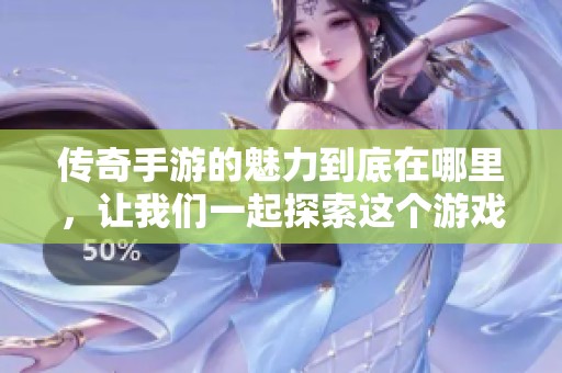 传奇手游的魅力到底在哪里，让我们一起探索这个游戏世界的精彩吧