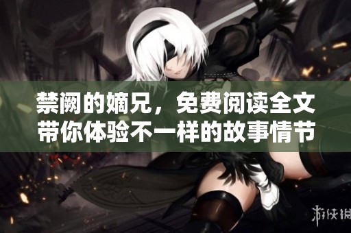 禁阙的嫡兄，免费阅读全文带你体验不一样的故事情节