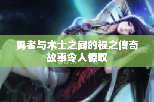 勇者与术士之间的棍之传奇故事令人惊叹
