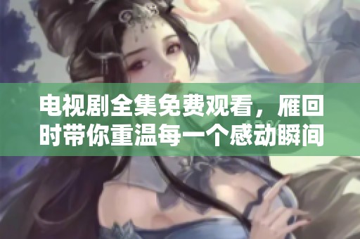 电视剧全集免费观看，雁回时带你重温每一个感动瞬间
