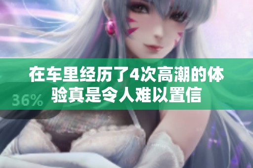 在车里经历了4次高潮的体验真是令人难以置信