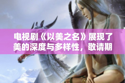 电视剧《以美之名》展现了美的深度与多样性，敬请期待精彩剧情。