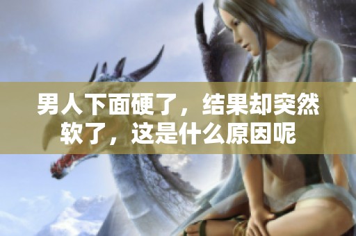 男人下面硬了，结果却突然软了，这是什么原因呢
