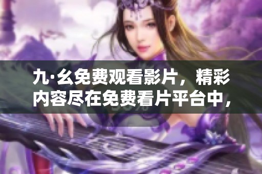 九·幺免费观看影片，精彩内容尽在免费看片平台中，千万不要错过！