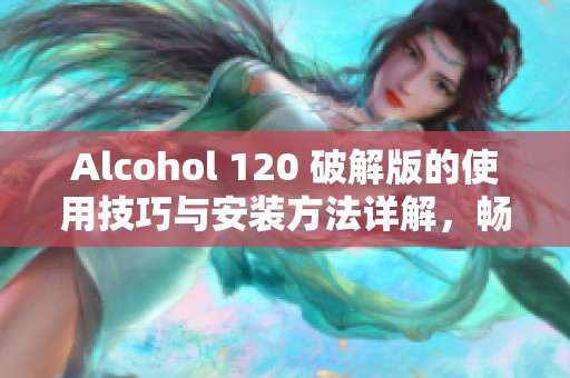 Alcohol 120 破解版的使用技巧与安装方法详解，畅享便捷的软件下载体验