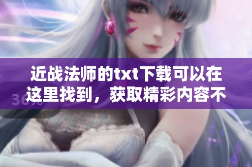 近战法师的txt下载可以在这里找到，获取精彩内容不容错过