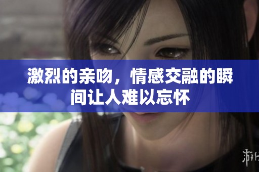 激烈的亲吻，情感交融的瞬间让人难以忘怀